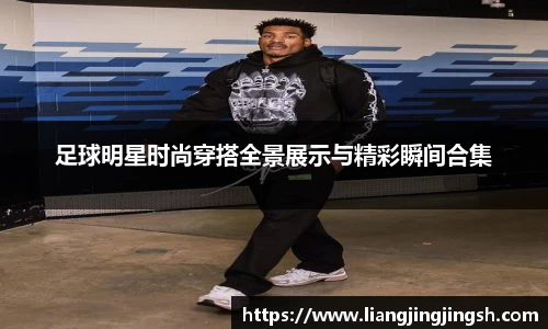 足球明星时尚穿搭全景展示与精彩瞬间合集