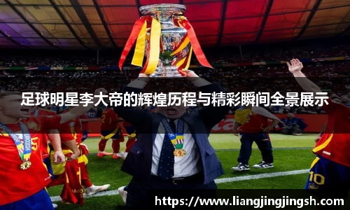 足球明星李大帝的辉煌历程与精彩瞬间全景展示