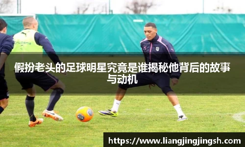 假扮老头的足球明星究竟是谁揭秘他背后的故事与动机